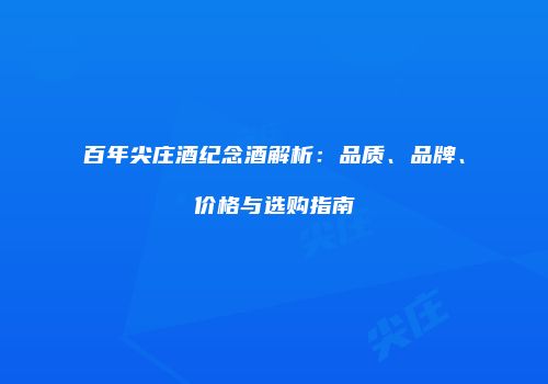 百年尖庄酒纪念酒解析：品质、品牌、价格与选购指南