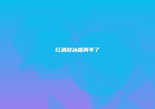 红酒放冰箱两年了