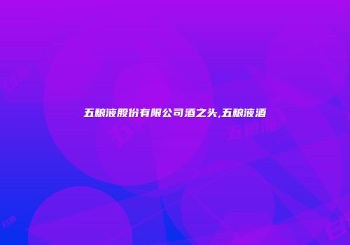 五粮液股份有限公司酒之头,五粮液酒