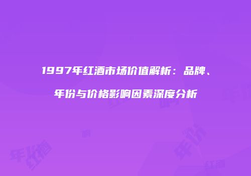 1997年红酒市场价值解析：品牌、年份与价格影响因素深度分析