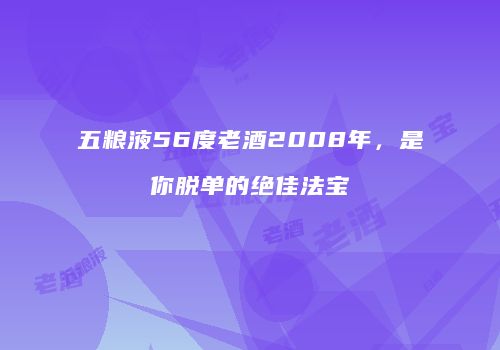 五粮液56度老酒2008年，是你脱单的绝佳法宝