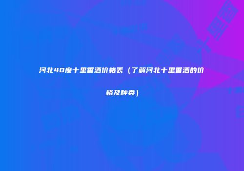河北40度十里香酒价格表（了解河北十里香酒的价格及种类）