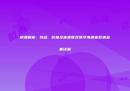 旗酒解析：特点、价格及赤峰敖汉旗华海酒业散酒品质详解
