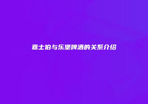嘉士伯与乐堡啤酒的关系介绍