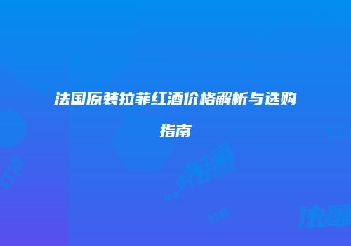 法国原装拉菲红酒价格解析与选购指南