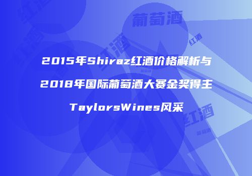 2015年Shiraz红酒价格解析与2018年国际葡萄酒大赛金奖得主TaylorsWines风采