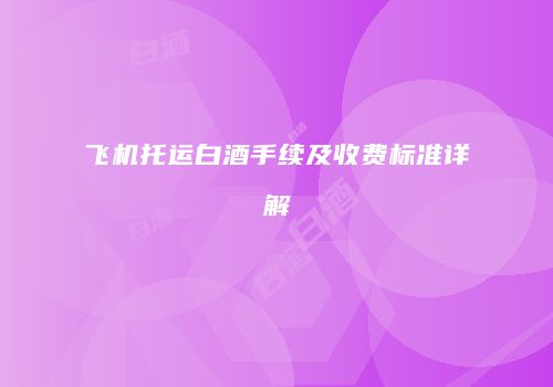 飞机托运白酒手续及收费标准详解