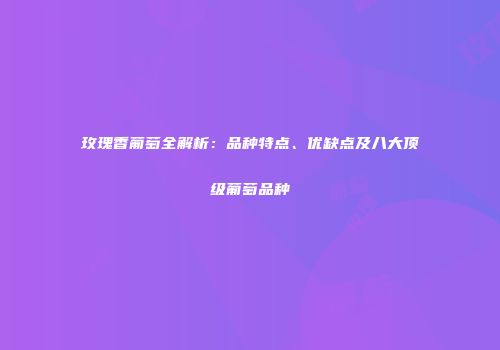 玫瑰香葡萄全解析：品种特点、优缺点及八大顶级葡萄品种