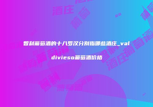 智利葡萄酒的十八罗汉分别指哪些酒庄_valdivieso葡萄酒价格