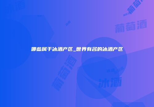 哪些属于冰酒产区_世界有名的冰酒产区
