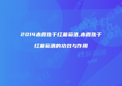 2014赤霞珠干红葡萄酒,赤霞珠干红葡萄酒的功效与作用