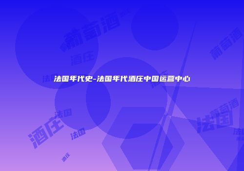 法国年代史-法国年代酒庄中国运营中心