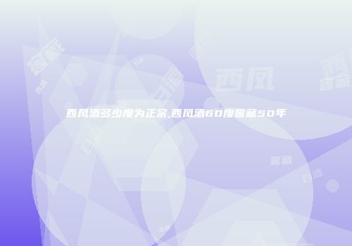 西凤酒多少度为正宗,西凤酒60度窖藏50年