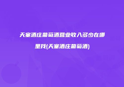 天塞酒庄葡萄酒营业收入多少在哪里找(天塞酒庄葡萄酒)