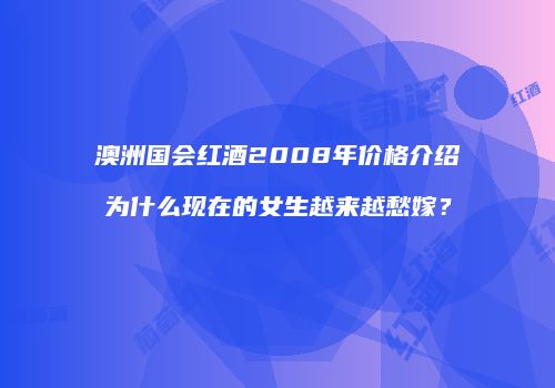 澳洲国会红酒2008年价格介绍为什么现在的女生越来越愁嫁？