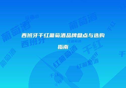 西班牙干红葡萄酒品牌盘点与选购指南