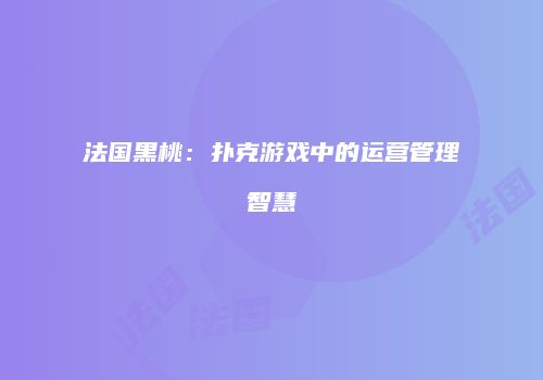 法国黑桃：扑克游戏中的运营管理智慧