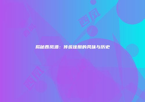 揭秘西凤酒：传统佳酿的风味与历史