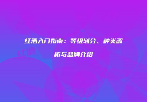 红酒入门指南：等级划分、种类解析与品牌介绍