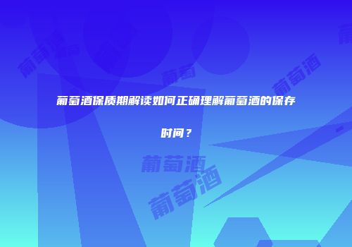 葡萄酒保质期解读如何正确理解葡萄酒的保存时间？