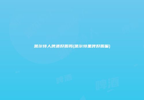 凯尔特人啤酒好喝吗(凯尔特黑啤好喝嘛)