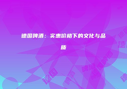 德国啤酒：实惠价格下的文化与品质