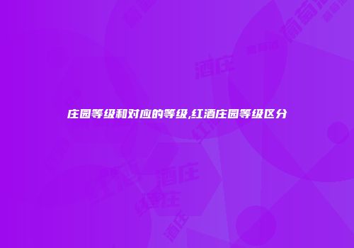 庄园等级和对应的等级,红酒庄园等级区分