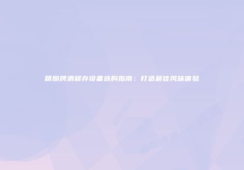 精酿啤酒储存设备选购指南：打造最佳风味体验