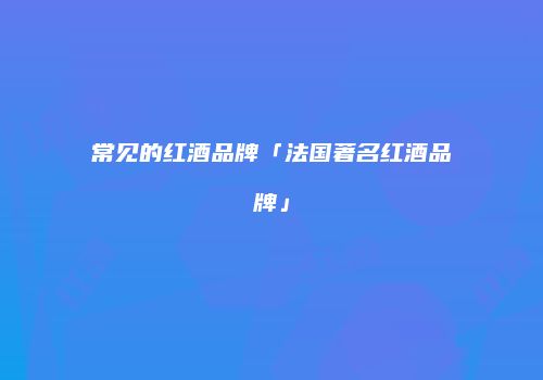 常见的红酒品牌「法国著名红酒品牌」