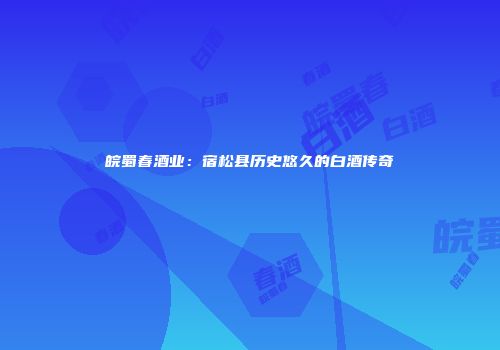 皖蜀春酒业：宿松县历史悠久的白酒传奇