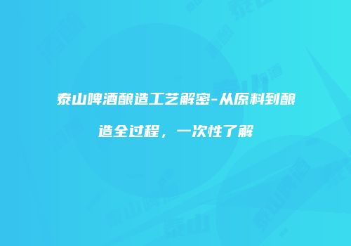 泰山啤酒酿造工艺解密-从原料到酿造全过程，一次性了解