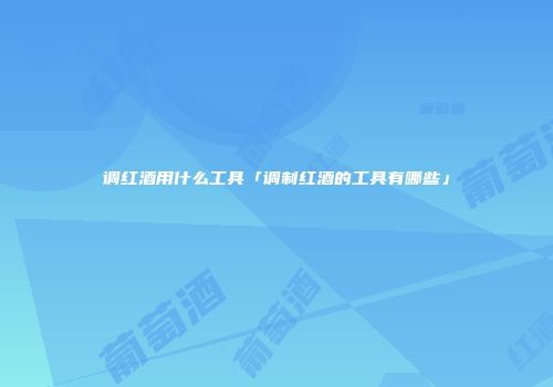 调红酒用什么工具「调制红酒的工具有哪些」