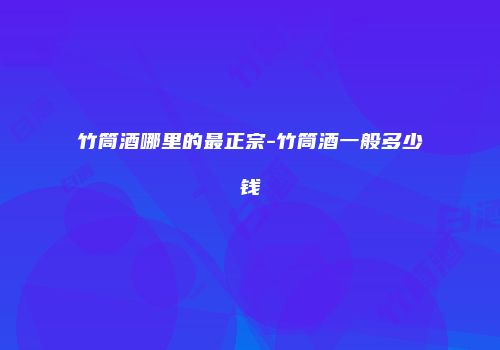 竹筒酒哪里的最正宗-竹筒酒一般多少钱