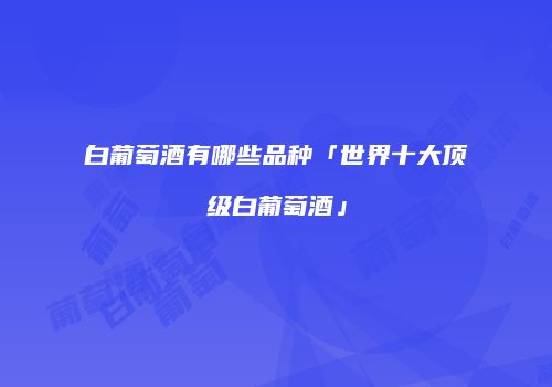 白葡萄酒有哪些品种「世界十大顶级白葡萄酒」