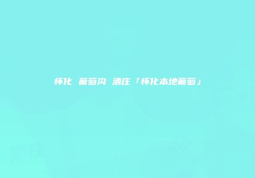 怀化 葡萄沟 酒庄「怀化本地葡萄」