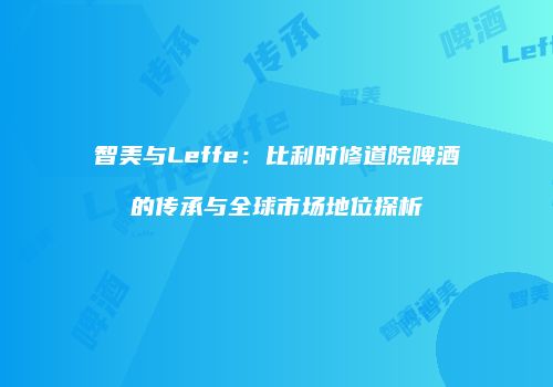 智美与Leffe：比利时修道院啤酒的传承与全球市场地位探析