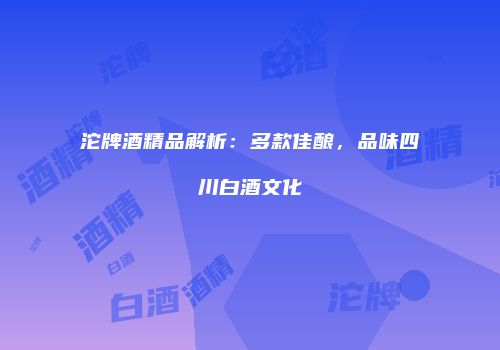 沱牌酒精品解析：多款佳酿，品味四川白酒文化