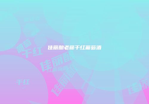佳丽酿老藤干红葡萄酒
