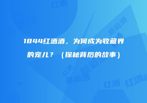 1844红酒酒，为何成为收藏界的宠儿？（探秘背后的故事）
