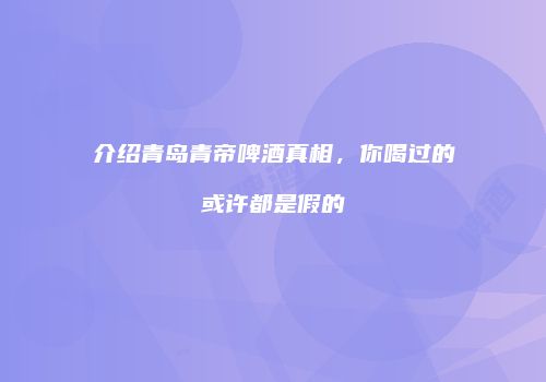 介绍青岛青帝啤酒真相，你喝过的或许都是假的