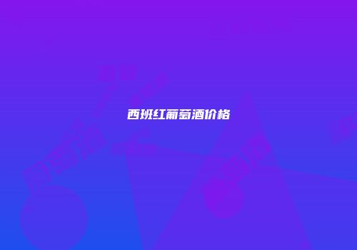 西班红葡萄酒价格