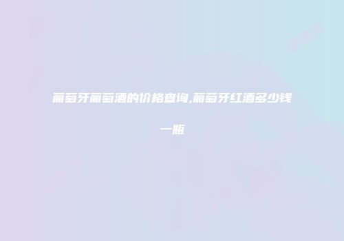 葡萄牙葡萄酒的价格查询,葡萄牙红酒多少钱一瓶