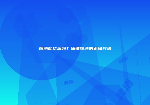啤酒能结冰吗？冰镇啤酒的正确方法