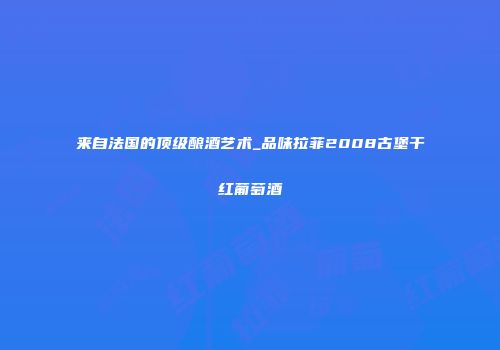 来自法国的顶级酿酒艺术_品味拉菲2008古堡干红葡萄酒