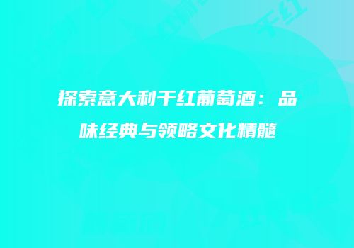 探索意大利干红葡萄酒：品味经典与领略文化精髓