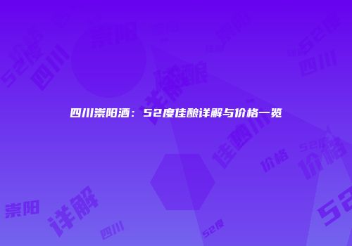 四川崇阳酒：52度佳酿详解与价格一览