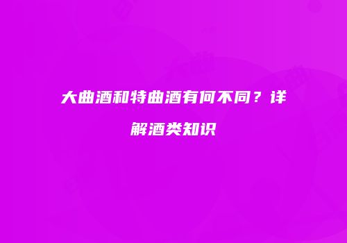 大曲酒和特曲酒有何不同？详解酒类知识