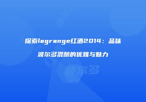 探索lagrange红酒2014：品味波尔多混酿的优雅与魅力