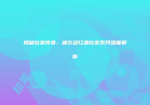 揭秘拉菲传奇：波尔多红酒拉菲系列深度解析