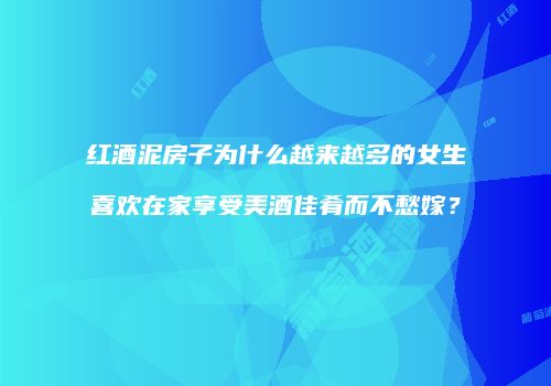 红酒泥房子为什么越来越多的女生喜欢在家享受美酒佳肴而不愁嫁？